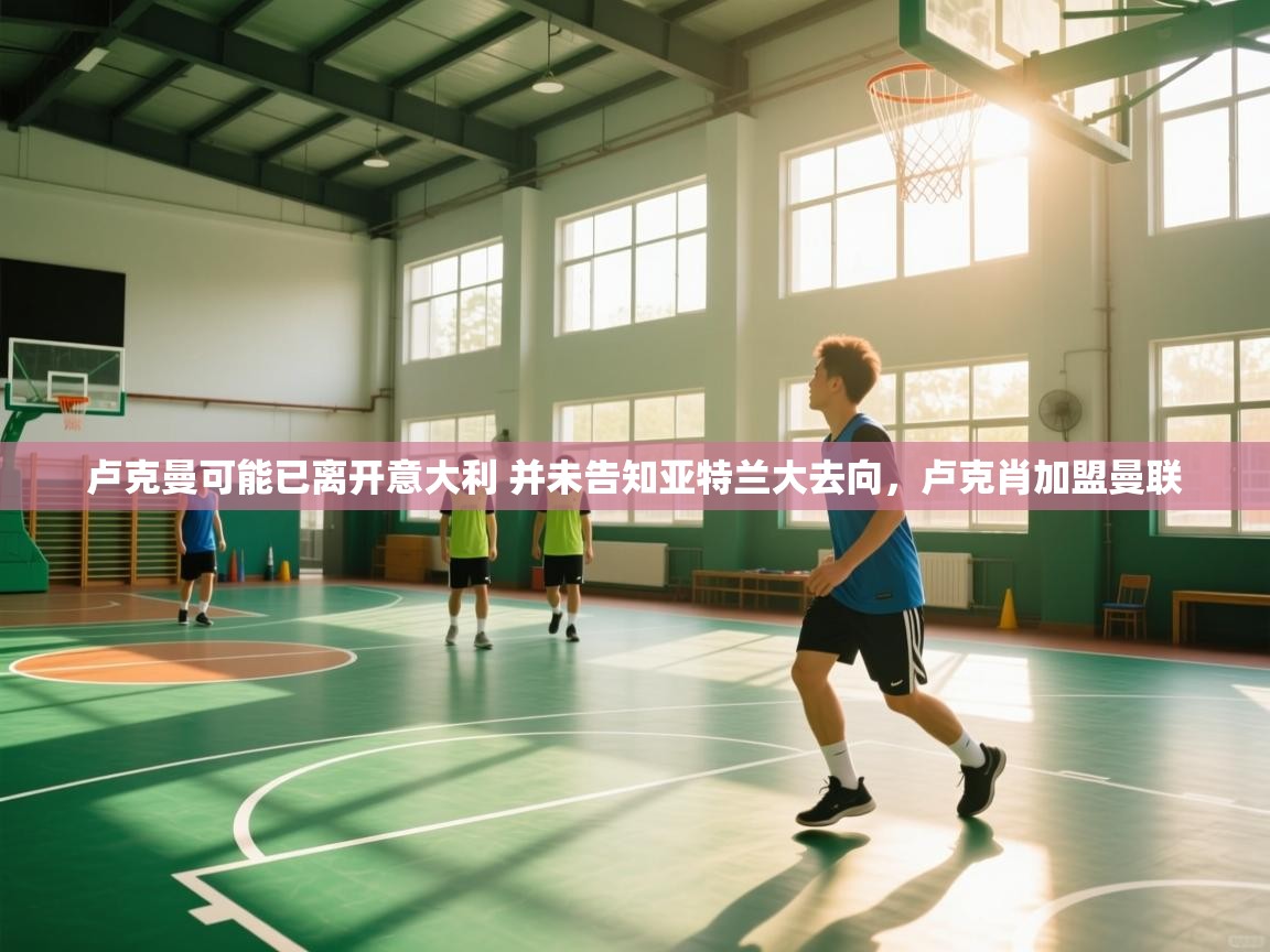 乐动体育社区-卢克曼可能已离开意大利 并未告知亚特兰大去向,卢克肖加盟曼联 第1张