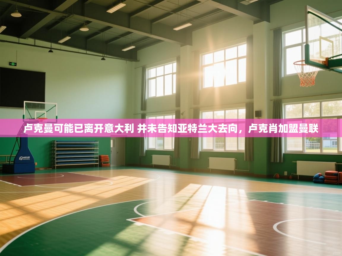 乐动体育社区-卢克曼可能已离开意大利 并未告知亚特兰大去向,卢克肖加盟曼联 第2张