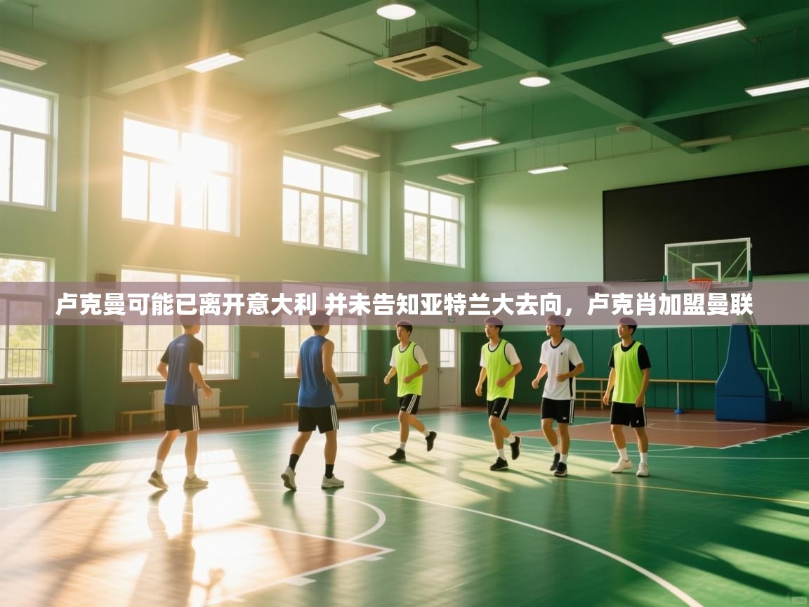 乐动体育社区-卢克曼可能已离开意大利 并未告知亚特兰大去向,卢克肖加盟曼联 第3张