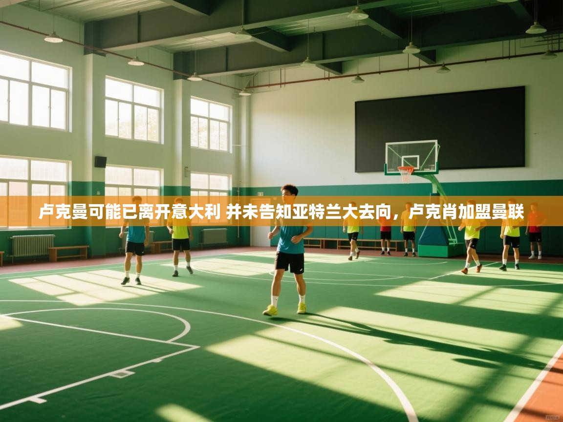 乐动体育社区-卢克曼可能已离开意大利 并未告知亚特兰大去向,卢克肖加盟曼联 第4张