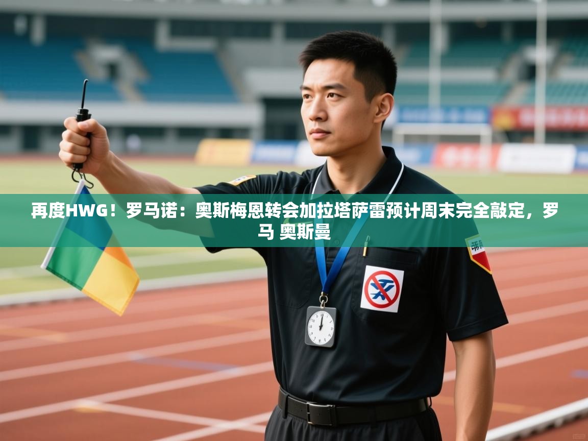 乐动体育直播-再度HWG!罗马诺:奥斯梅恩转会加拉塔萨雷预计周末完全敲定,罗马 奥斯曼 第1张