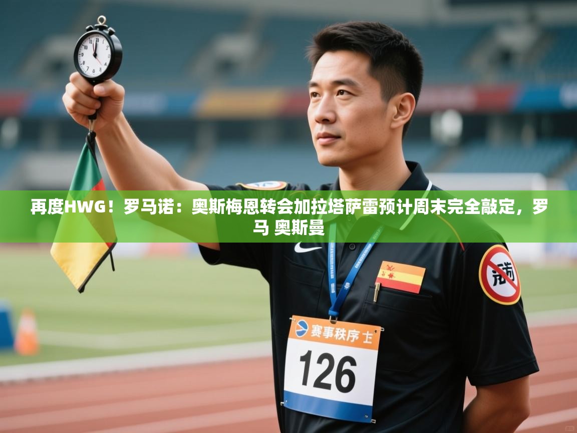 乐动体育直播-再度HWG!罗马诺:奥斯梅恩转会加拉塔萨雷预计周末完全敲定,罗马 奥斯曼 第2张