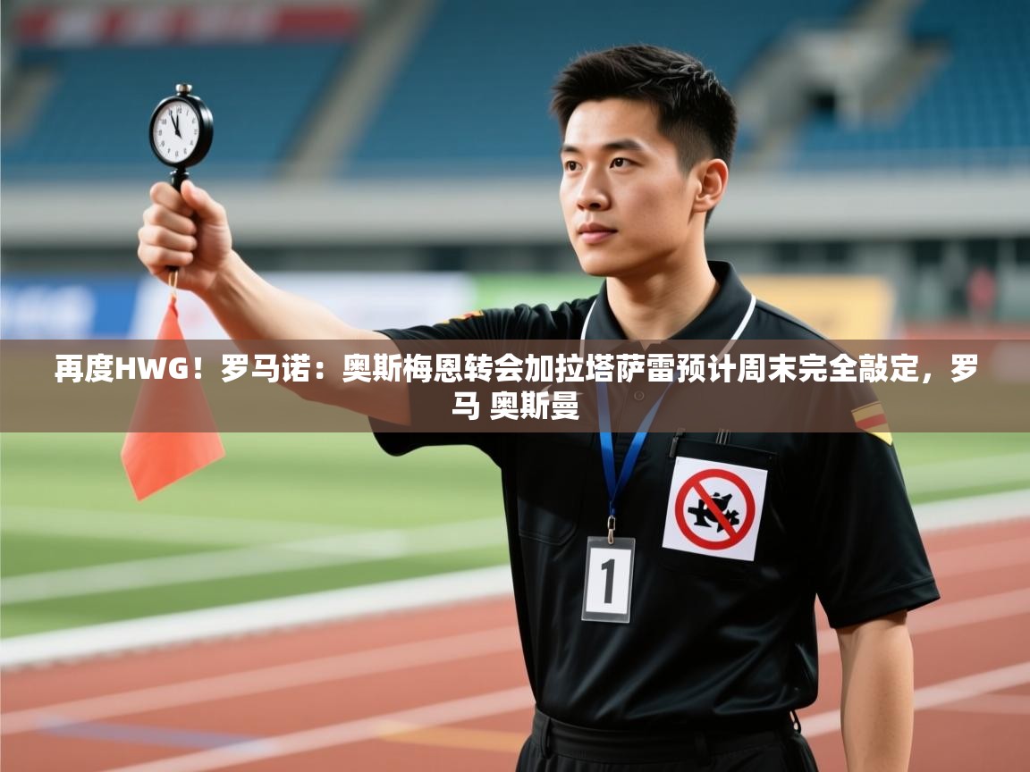 乐动体育直播-再度HWG!罗马诺:奥斯梅恩转会加拉塔萨雷预计周末完全敲定,罗马 奥斯曼 第3张