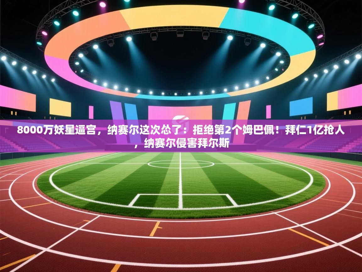 乐动体育社区-8000万妖星逼宫，纳赛尔这次怂了：拒绝第2个姆巴佩！拜仁1亿抢人，纳赛尔侵害拜尔斯