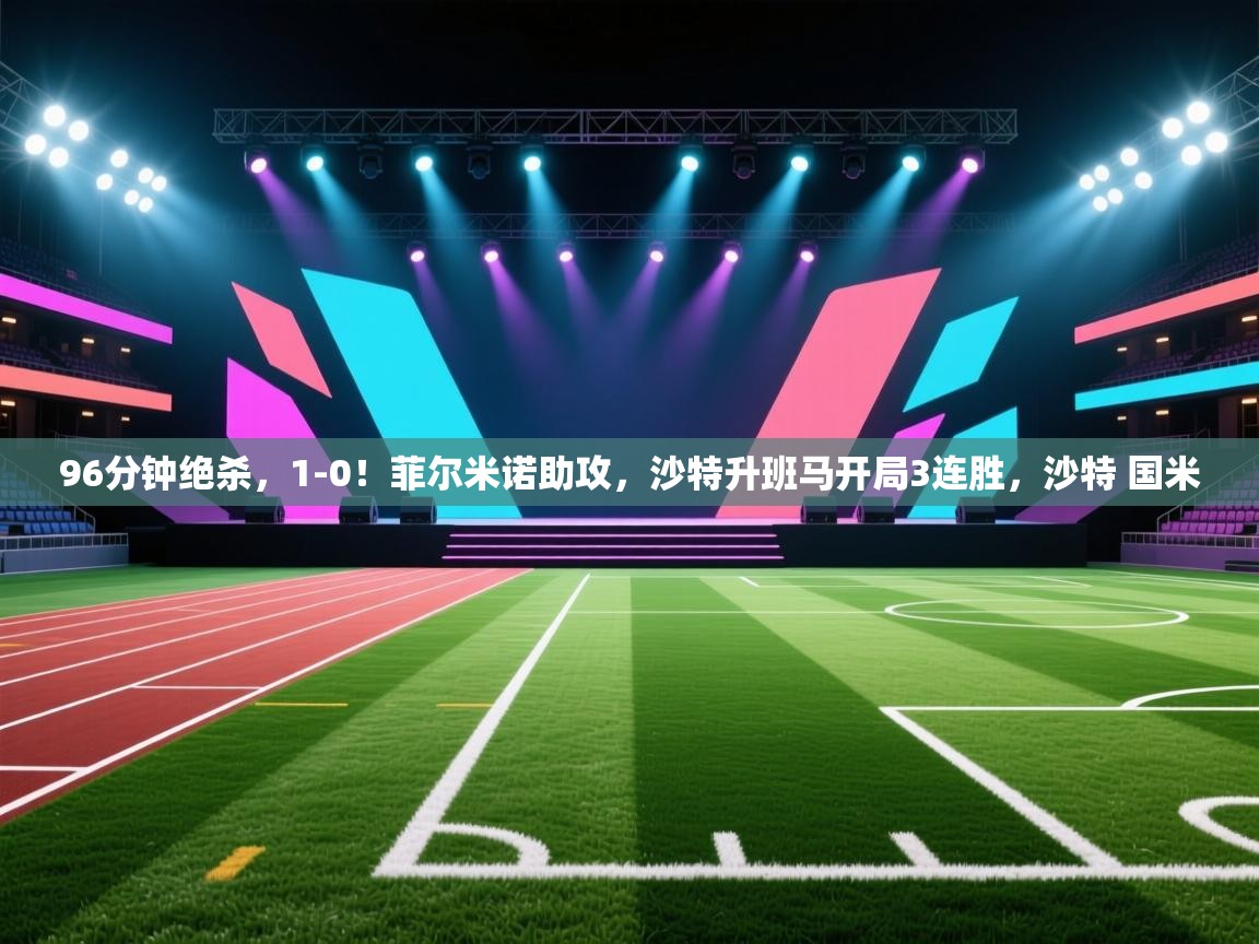 乐动体育app下载官网-96分钟绝杀，1-0！菲尔米诺助攻，沙特升班马开局3连胜，沙特 国米