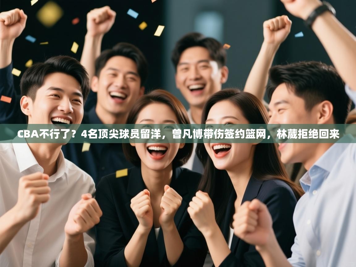 乐动体育官网登录-CBA不行了?4名顶尖球员留洋,曾凡博带伤签约篮网,林葳拒绝回来 第1张
