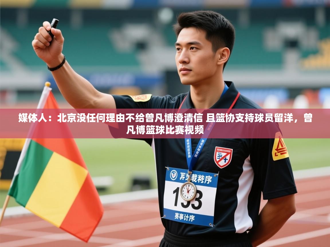 乐动体育官网-媒体人:北京没任何理由不给曾凡博澄清信 且篮协支持球员留洋,曾凡博篮球比赛视频 第2张