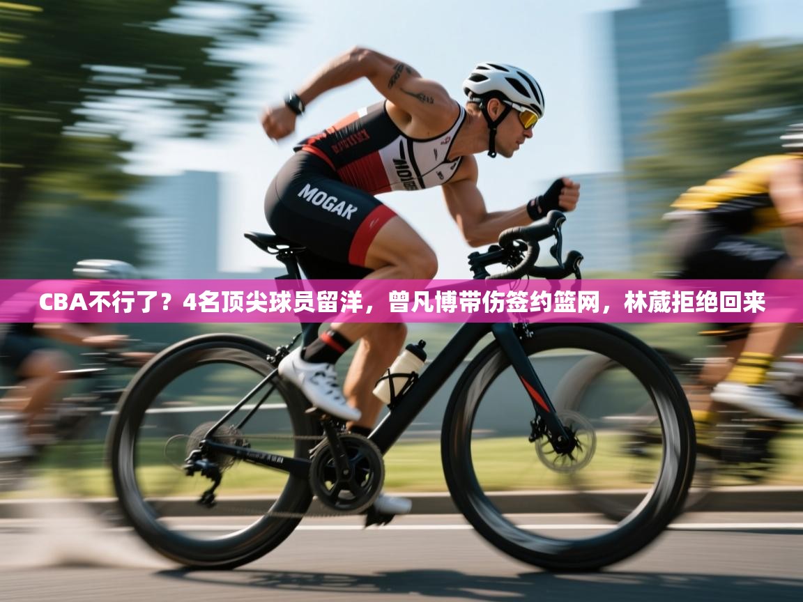 乐动体育官网登录-CBA不行了?4名顶尖球员留洋,曾凡博带伤签约篮网,林葳拒绝回来 第2张