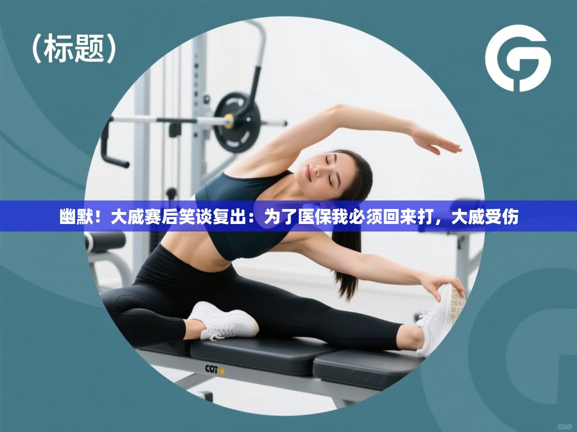 乐动天下(北京)体育科技有限公司-幽默！大威赛后笑谈复出：为了医保我必须回来打，大威受伤