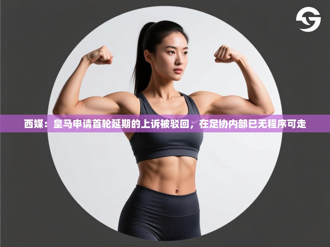 乐动体育官网-西媒:皇马申请首轮延期的上诉被驳回,在足协内部已无程序可走 第2张