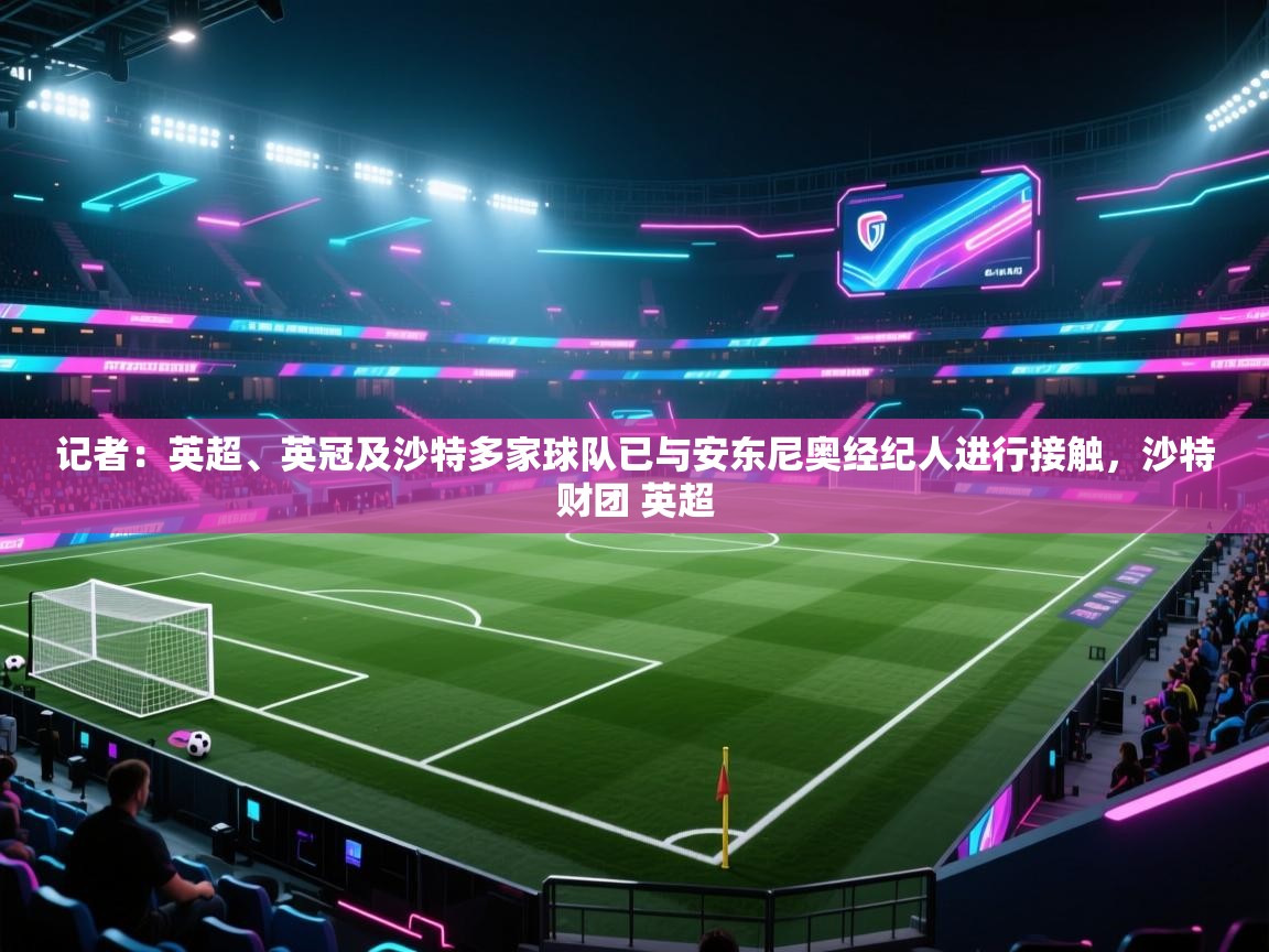 ld乐动体育网页版登录-记者：英超、英冠及沙特多家球队已与安东尼奥经纪人进行接触，沙特财团 英超  第2张