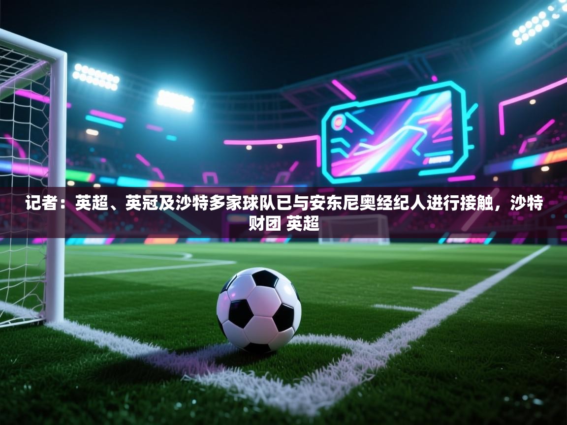 ld乐动体育网页版登录-记者：英超、英冠及沙特多家球队已与安东尼奥经纪人进行接触，沙特财团 英超  第3张