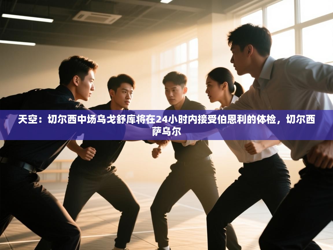 乐动体育官网-天空：切尔西中场乌戈舒库将在24小时内接受伯恩利的体检，切尔西萨乌尔  第2张