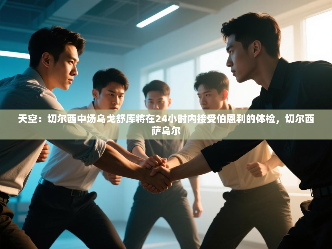 乐动体育官网-天空：切尔西中场乌戈舒库将在24小时内接受伯恩利的体检，切尔西萨乌尔  第3张