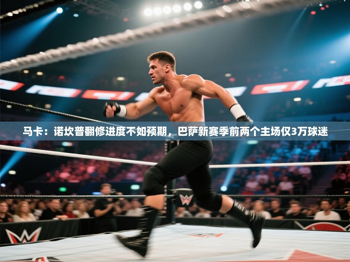 乐动体育app下载官网-马卡：诺坎普翻修进度不如预期，巴萨新赛季前两个主场仅3万球迷  第2张