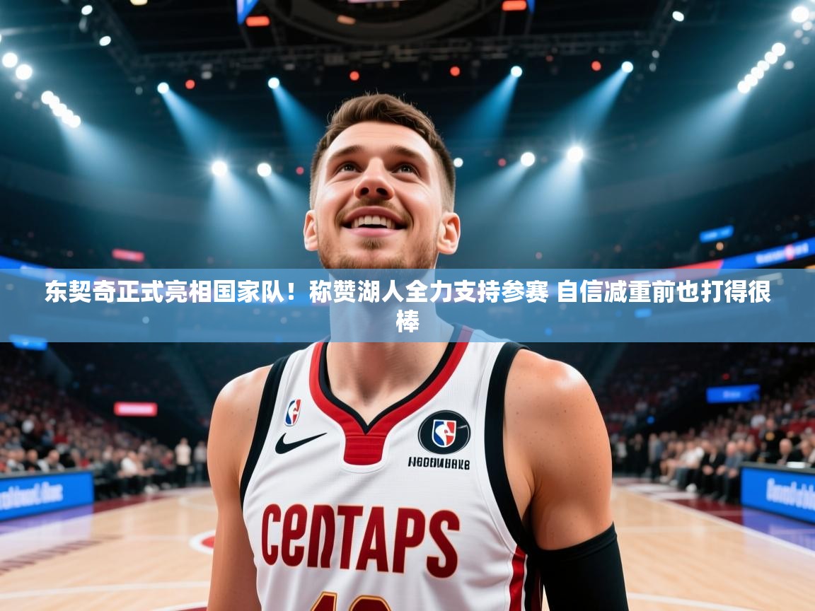 乐播体育在线观看-东契奇正式亮相国家队！称赞湖人全力支持参赛 自信减重前也打得很棒  第3张
