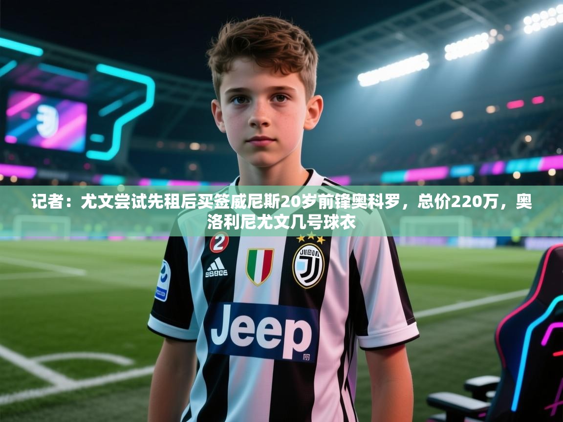 ld乐动体育app官网-记者：尤文尝试先租后买签威尼斯20岁前锋奥科罗，总价220万，奥洛利尼尤文几号球衣  第3张