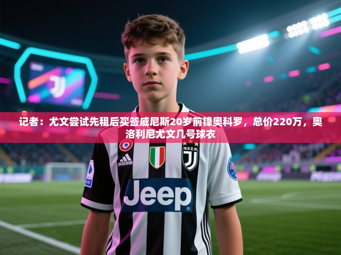 ld乐动体育app官网-记者：尤文尝试先租后买签威尼斯20岁前锋奥科罗，总价220万，奥洛利尼尤文几号球衣  第4张