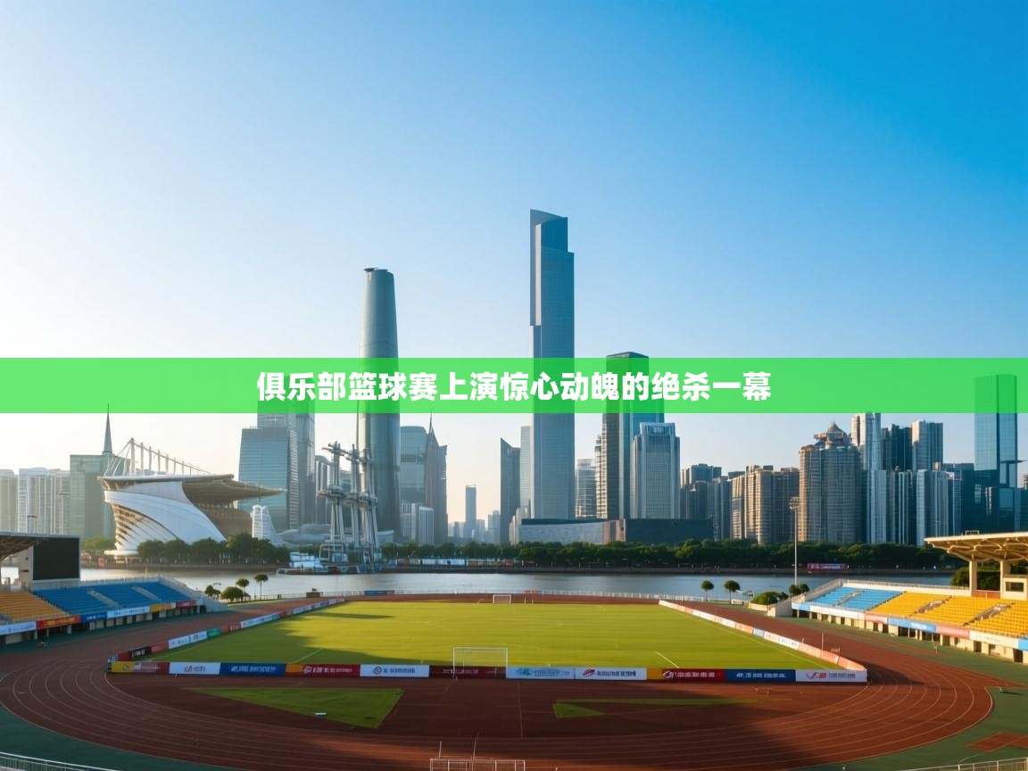 乐动体育资讯e-俱乐部篮球赛上演惊心动魄的绝杀一幕  第3张