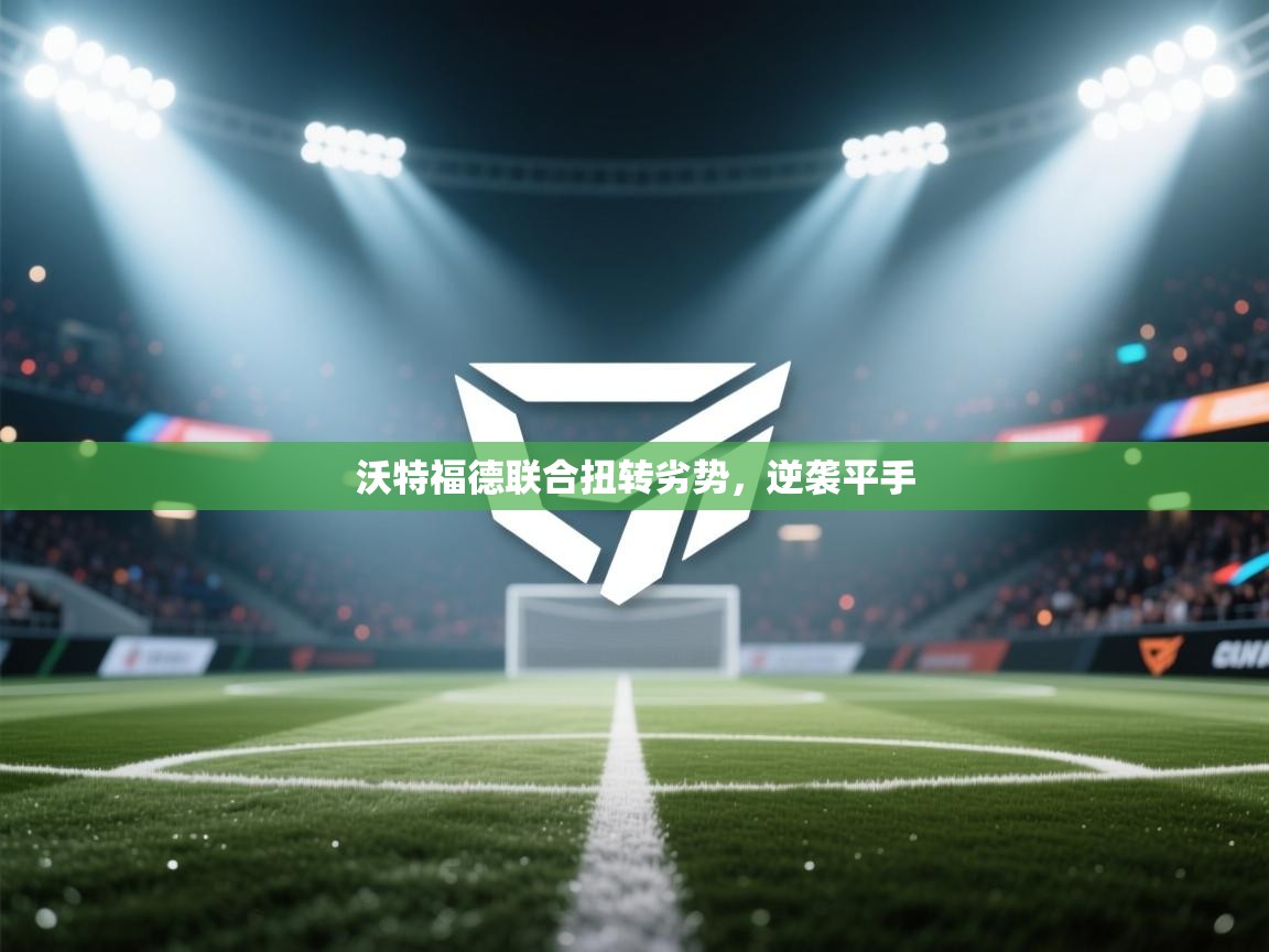 乐动体育入口-沃特福德联合扭转劣势，逆袭平手  第1张