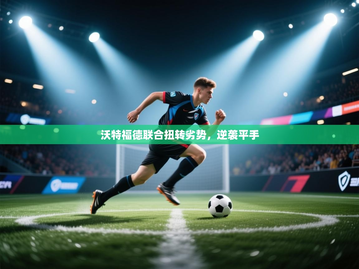 乐动体育入口-沃特福德联合扭转劣势，逆袭平手  第3张