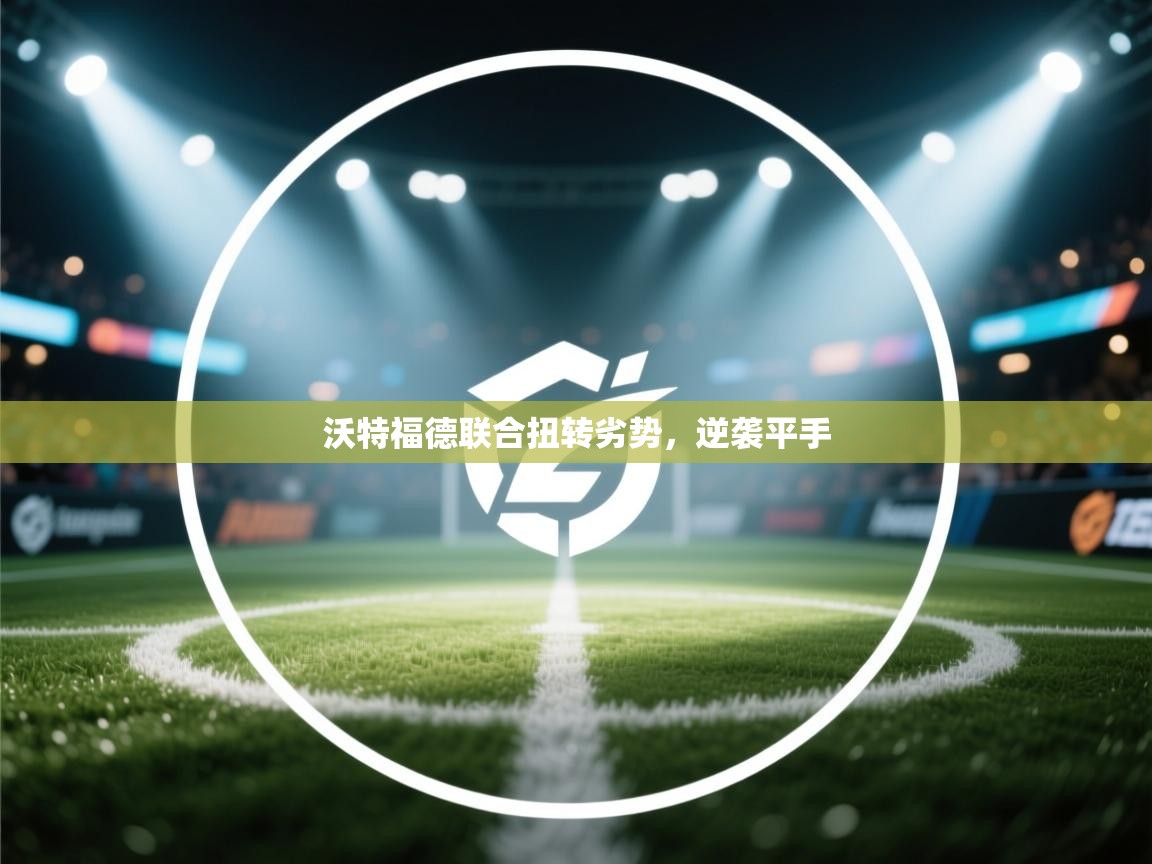 乐动体育入口-沃特福德联合扭转劣势，逆袭平手  第4张