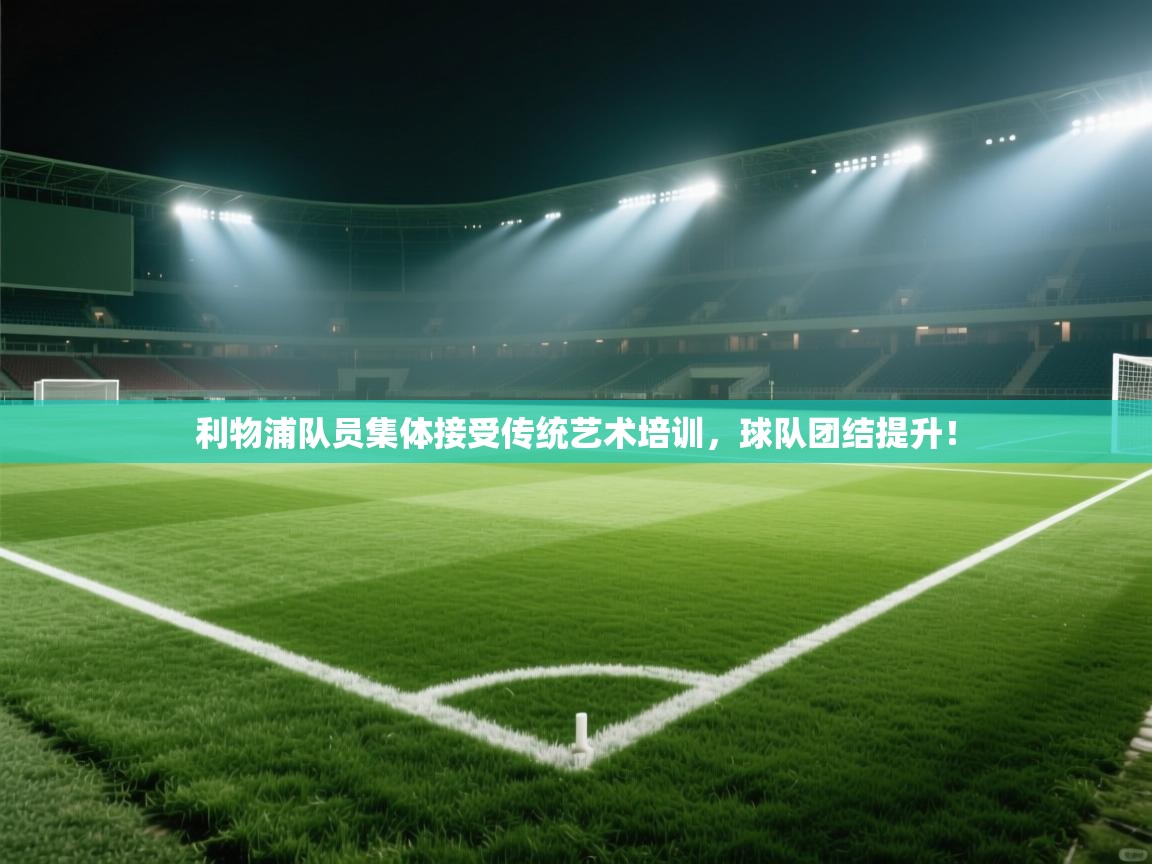 乐动在线官网-利物浦队员集体接受传统艺术培训，球队团结提升！