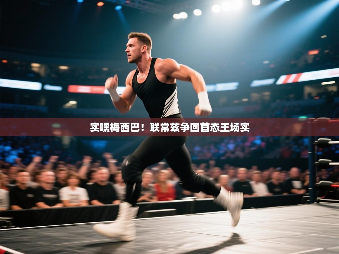 乐动体育赞助商-实嘿梅西巴！联常兹争回首态王场实