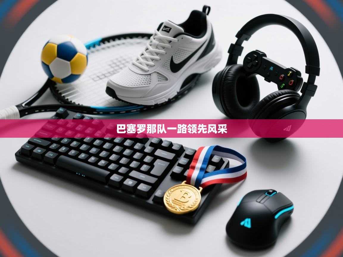 乐动体育直播-巴塞罗那队一路领先风采 第3张