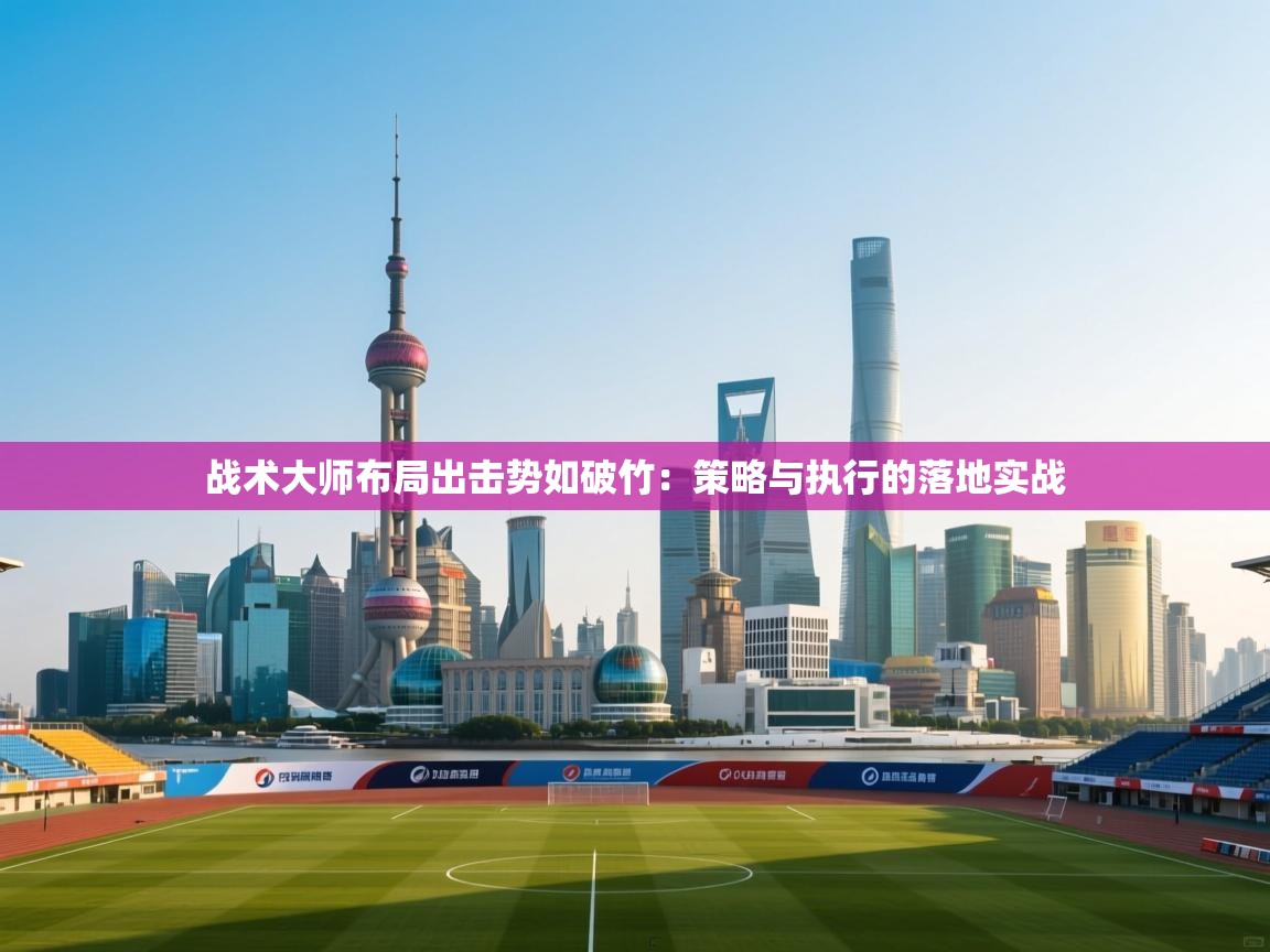 乐动体育官网入口网页版-战术大师布局出击势如破竹：策略与执行的落地实战  第3张