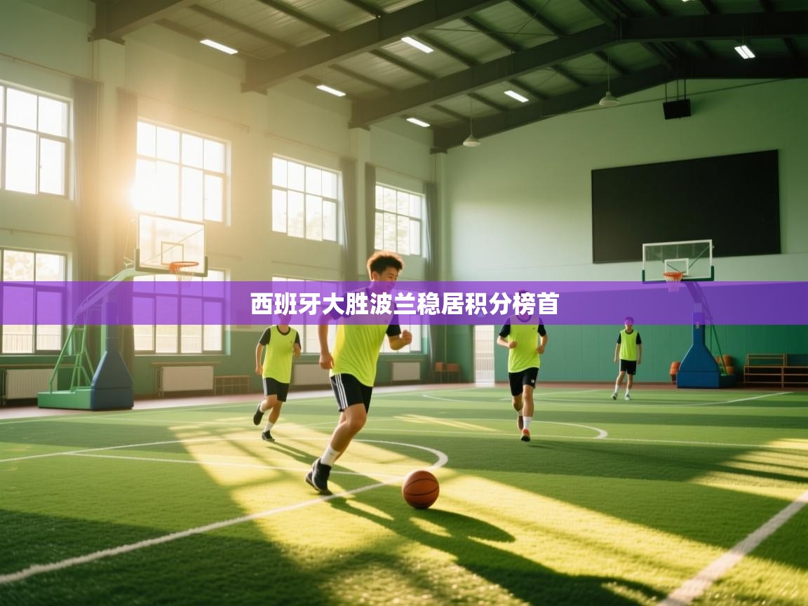 乐动体育官网-西班牙大胜波兰稳居积分榜首 第1张