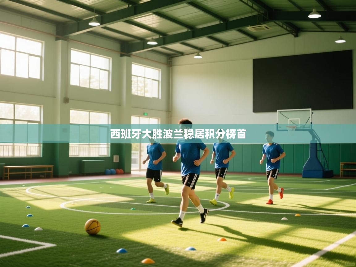 乐动体育官网-西班牙大胜波兰稳居积分榜首 第3张