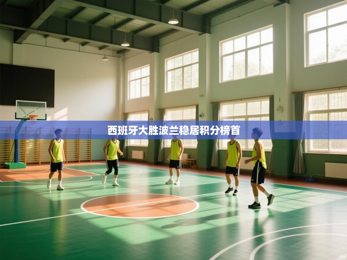 乐动体育官网-西班牙大胜波兰稳居积分榜首 第4张