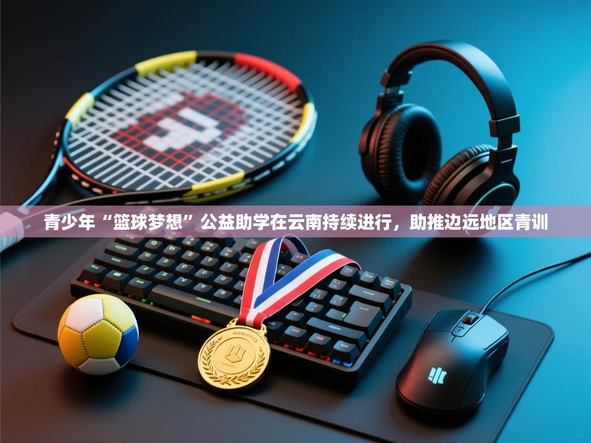 乐动体育app下载地址-青少年“篮球梦想”公益助学在云南持续进行，助推边远地区青训  第3张