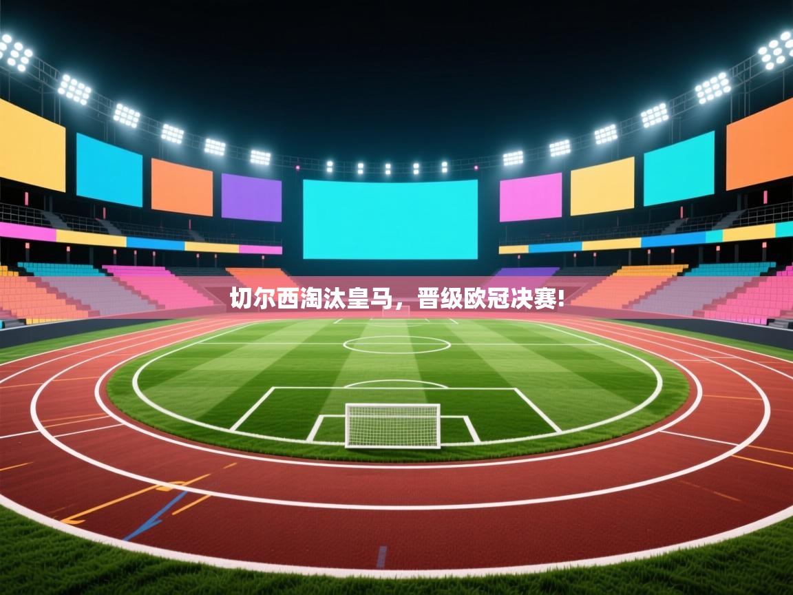 乐动体育资讯e-切尔西淘汰皇马，晋级欧冠决赛!  第1张