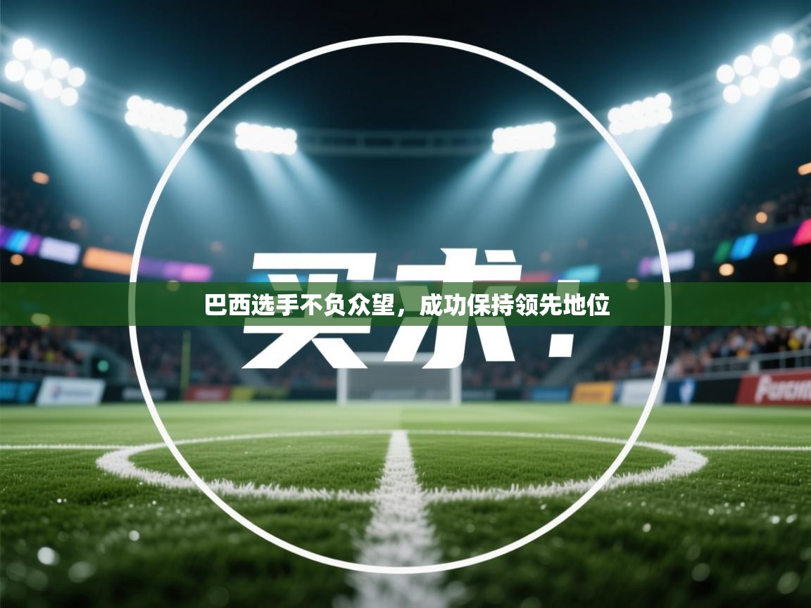 乐动体育app入口ld体育官方入口-巴西选手不负众望,成功保持领先地位 第1张