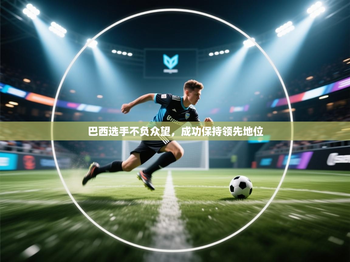 乐动体育app入口ld体育官方入口-巴西选手不负众望,成功保持领先地位 第2张