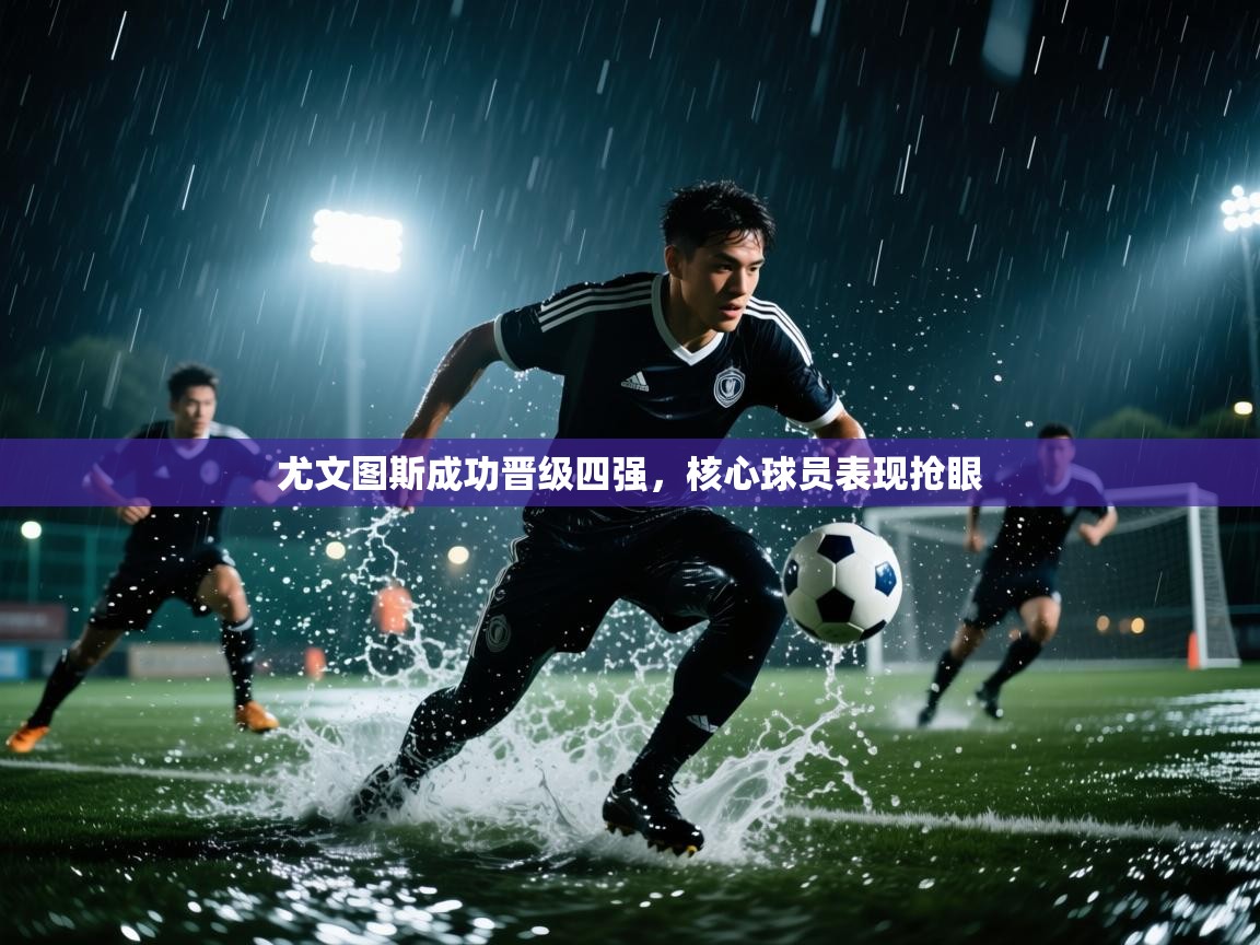 乐动体育app-尤文图斯成功晋级四强,核心球员表现抢眼 第4张