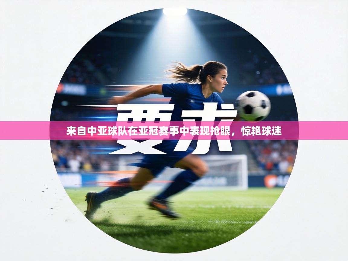 乐动体育社区-来自中亚球队在亚冠赛事中表现抢眼，惊艳球迷  第2张