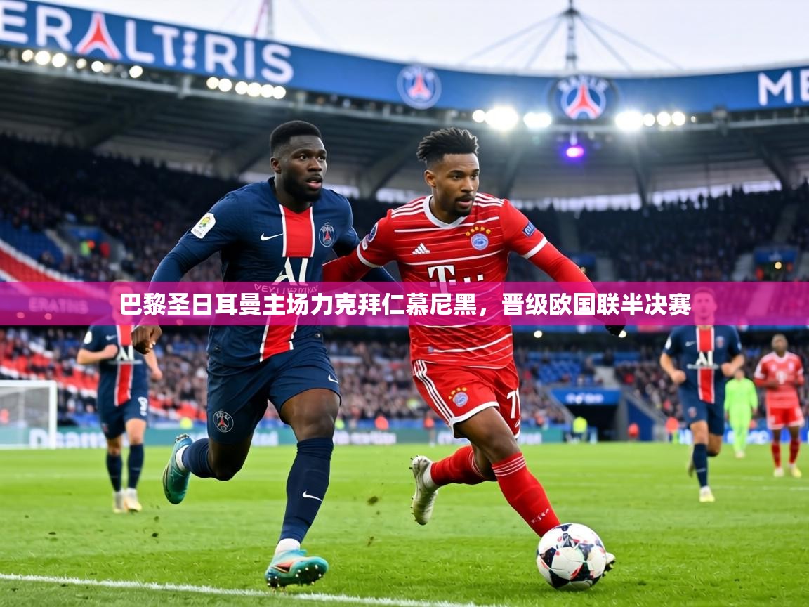 乐动体育app下载地址-巴黎圣日耳曼主场力克拜仁慕尼黑，晋级欧国联半决赛  第3张